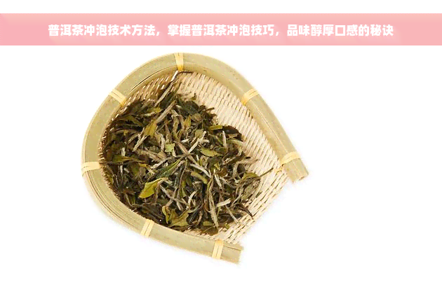 普洱茶冲泡技术方法，掌握普洱茶冲泡技巧，品味醇厚口感的秘诀