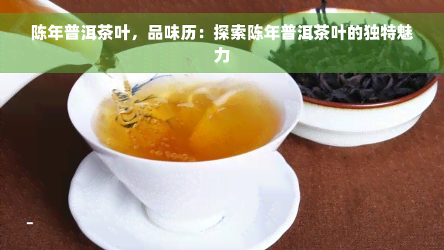 陈年普洱茶叶，品味历：探索陈年普洱茶叶的独特魅力