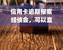 信用卡逾期报案经侦会，可以直接找银行处理吗？欠款报案后，经侦会是否会找上门？银行是否需要报经侦？