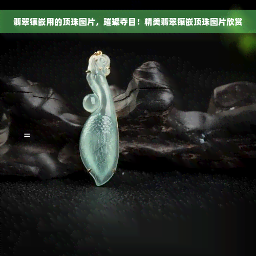 翡翠镶嵌用的顶珠图片，璀璨夺目！精美翡翠镶嵌顶珠图片欣赏