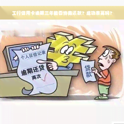 工行信用卡逾期三年能否协商还款？成功率高吗？