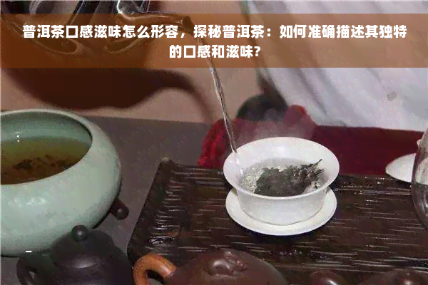 普洱茶口感滋味怎么形容，探秘普洱茶：如何准确描述其独特的口感和滋味?