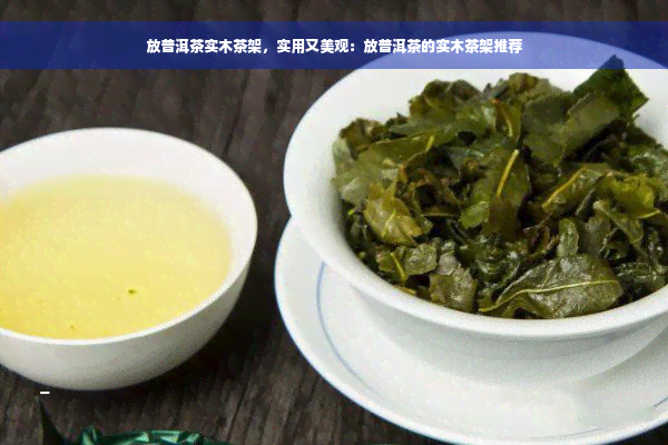 放普洱茶实木茶架，实用又美观：放普洱茶的实木茶架推荐