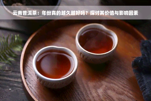 云南普洱茶：年份真的越久越好吗？探讨其价值与影响因素