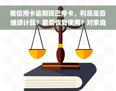 我信用卡逾期现已停卡，利息是否继续计算？能否恢复使用？对家庭购房有影响吗？如已被冻结，应如何解决？