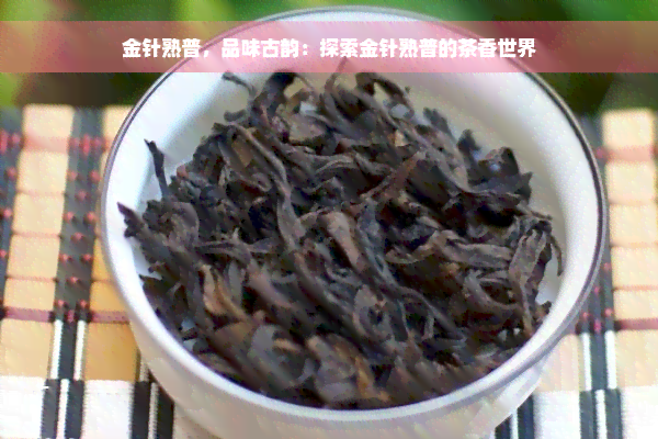 金针熟普，品味古韵：探索金针熟普的茶香世界