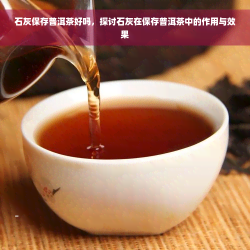 石灰保存普洱茶好吗，探讨石灰在保存普洱茶中的作用与效果