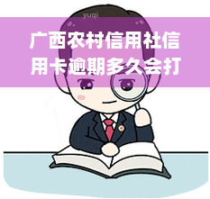 广西农村信用社信用卡逾期多久会打电话给家里面，广西农村信用社：信用卡逾期多久会通知家人？