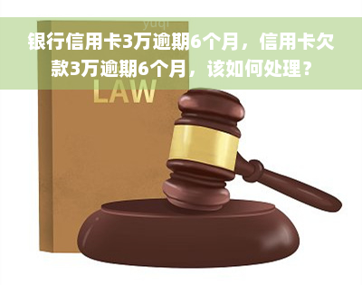 银行信用卡3万逾期6个月，信用卡欠款3万逾期6个月，该如何处理？