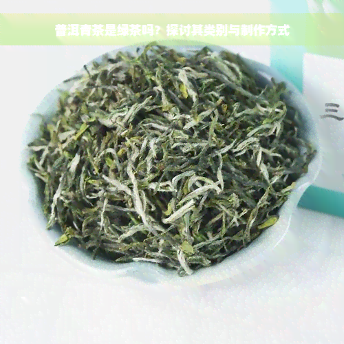 普洱青茶是绿茶吗？探讨其类别与制作方式