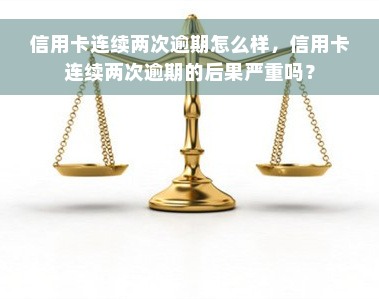 信用卡连续两次逾期怎么样，信用卡连续两次逾期的后果严重吗？