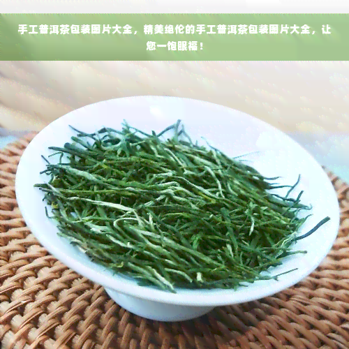 手工普洱茶包装图片大全，精美绝伦的手工普洱茶包装图片大全，让您一饱眼福！