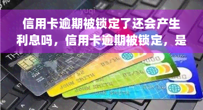 信用卡逾期被锁定了还会产生利息吗，信用卡逾期被锁定，是否仍会产生利息？