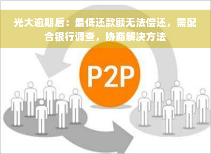 光大逾期后：更低还款额无法偿还，需配合银行调查，协商解决方法