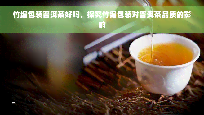 竹编包装普洱茶好吗，探究竹编包装对普洱茶品质的影响