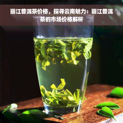 丽江普洱茶价格，探寻云南魅力：丽江普洱茶的市场价格解析