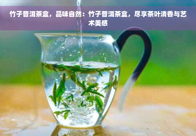 竹子普洱茶盒，品味自然：竹子普洱茶盒，尽享茶叶清香与艺术美感