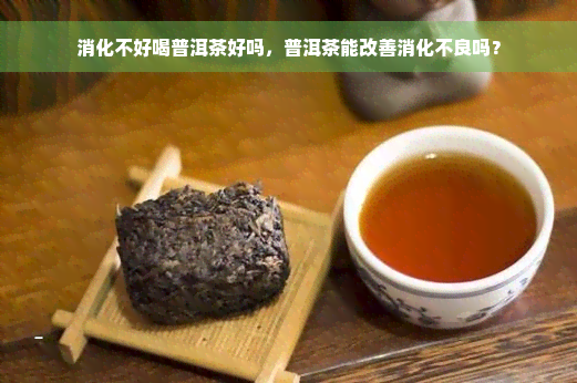 消化不好喝普洱茶好吗，普洱茶能改善消化不良吗？