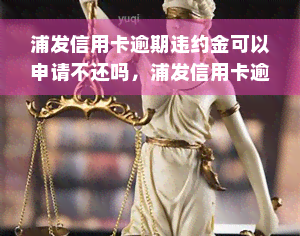 浦发信用卡逾期违约金可以申请不还吗，浦发信用卡逾期违约金：能否申请免除还款？