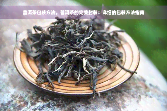 普洱茶包装方法，普洱茶的完美封装：详细的包装方法指南