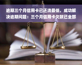 逾期三个月信用卡已还清更低，成功解决逾期问题：三个月信用卡欠款已全部偿还更低额度