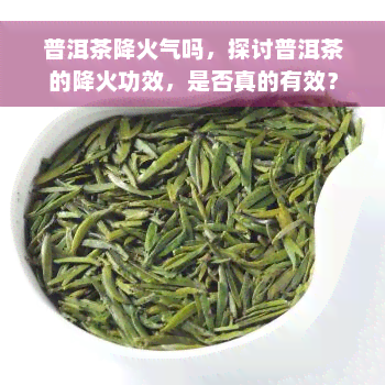 普洱茶降火气吗，探讨普洱茶的降火功效，是否真的有效？