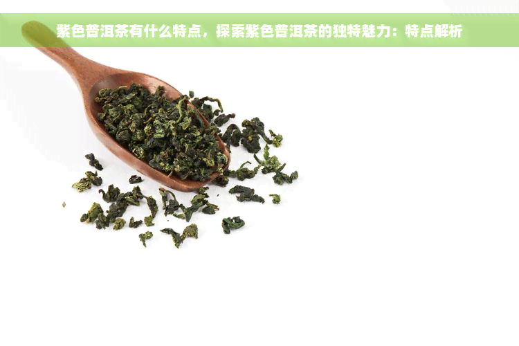 紫色普洱茶有什么特点，探索紫色普洱茶的独特魅力：特点解析