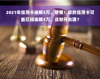 2021年信用卡逾期5万，警惕！你的信用卡可能已经逾期5万，该如何处理？