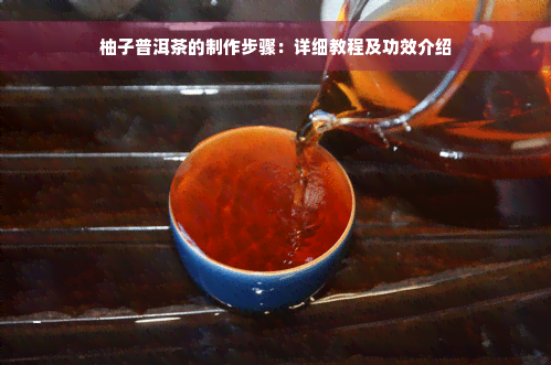 柚子普洱茶的制作步骤：详细教程及功效介绍