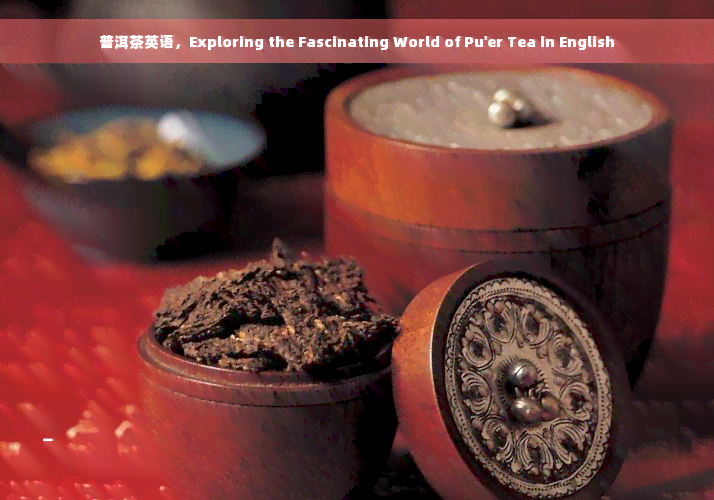 普洱茶英语，Exploring the Fascinating World of Pu'er Tea in English