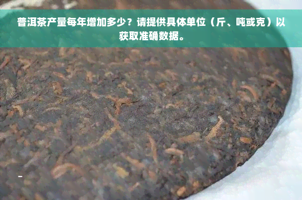 普洱茶产量每年增加多少？请提供具体单位（斤、吨或克）以获取准确数据。