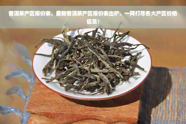 普洱茶产区报价表，最新普洱茶产区报价表出炉，一网打尽各大产区价格信息！