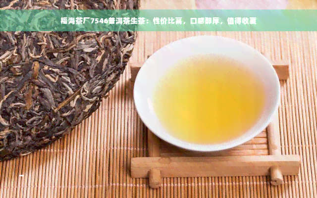 福海茶厂7546普洱茶生茶：性价比高，口感醇厚，值得收藏