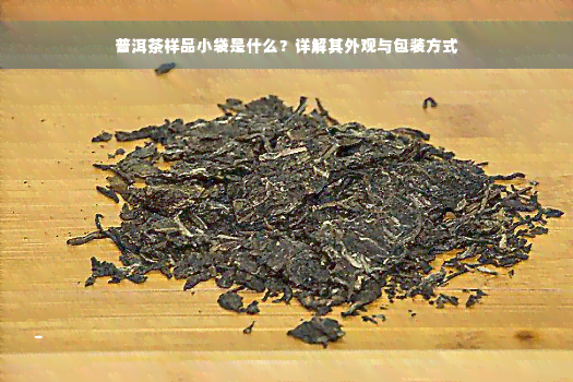 普洱茶样品小袋是什么？详解其外观与包装方式