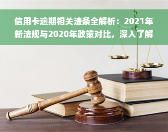 信用卡逾期相关法条全解析：2021年新法规与2020年政策对比，深入了解逾期解决方案