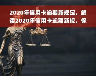 2020年信用卡逾期新规定，解读2020年信用卡逾期新规，你的权益需要知道