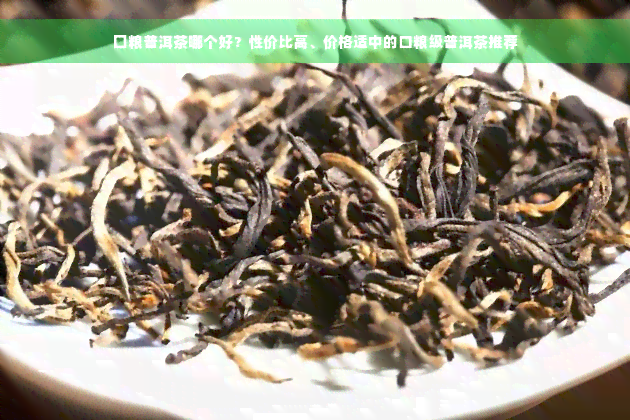 囗粮普洱茶哪个好？性价比高、价格适中的口粮级普洱茶推荐