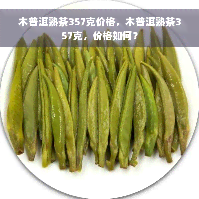 木普洱熟茶357克价格，木普洱熟茶357克，价格如何？