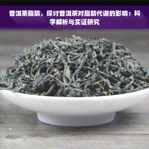 普洱茶脂肪，探讨普洱茶对脂肪代谢的影响：科学解析与实证研究