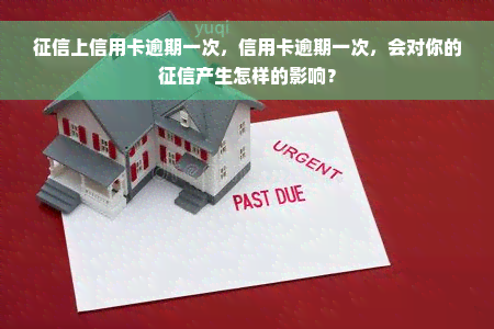 征信上信用卡逾期一次，信用卡逾期一次，会对你的征信产生怎样的影响？