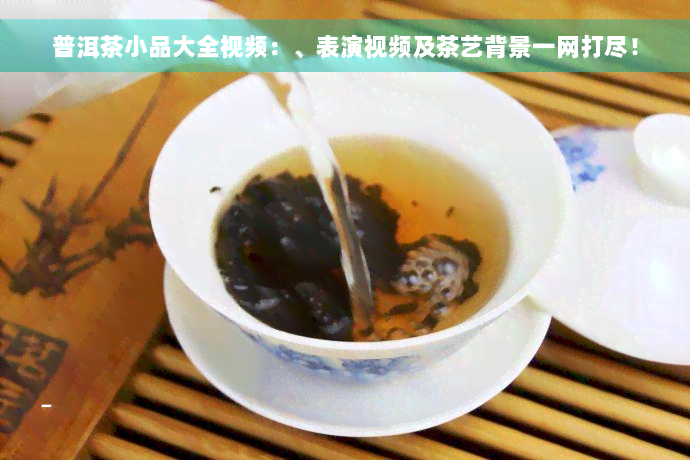 普洱茶小品大全视频：、表演视频及茶艺背景一网打尽！