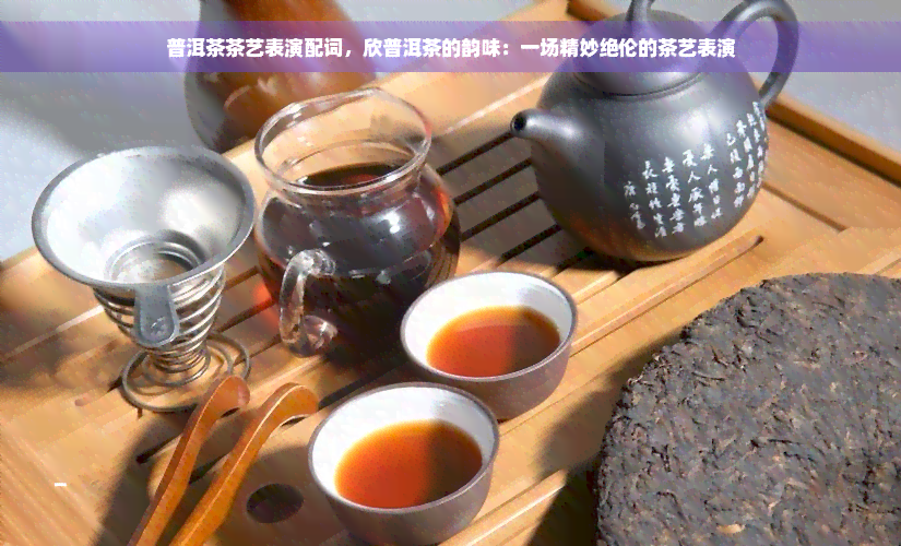 普洱茶茶艺表演配词，欣普洱茶的韵味：一场精妙绝伦的茶艺表演