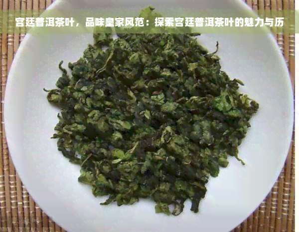 宫廷普洱茶叶，品味皇家风范：探索宫廷普洱茶叶的魅力与历