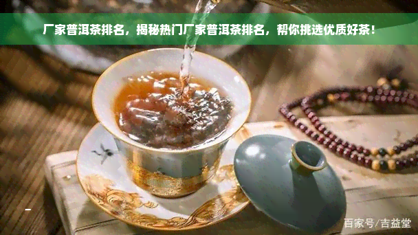 厂家普洱茶排名，揭秘热门厂家普洱茶排名，帮你挑选优质好茶！