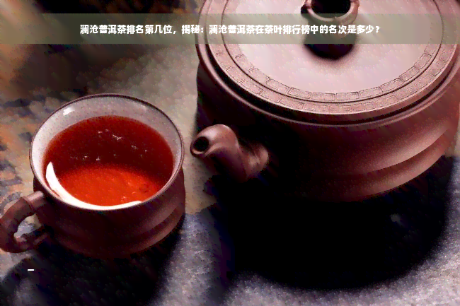 澜沧普洱茶排名第几位，揭秘：澜沧普洱茶在茶叶排行榜中的名次是多少？