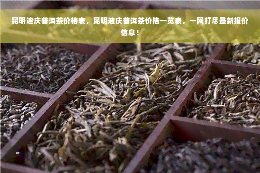 昆明迪庆普洱茶价格表，昆明迪庆普洱茶价格一览表，一网打尽最新报价信息！