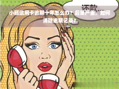 小额信用卡逾期十年怎么办？后果严重，如何清除逾期记录？