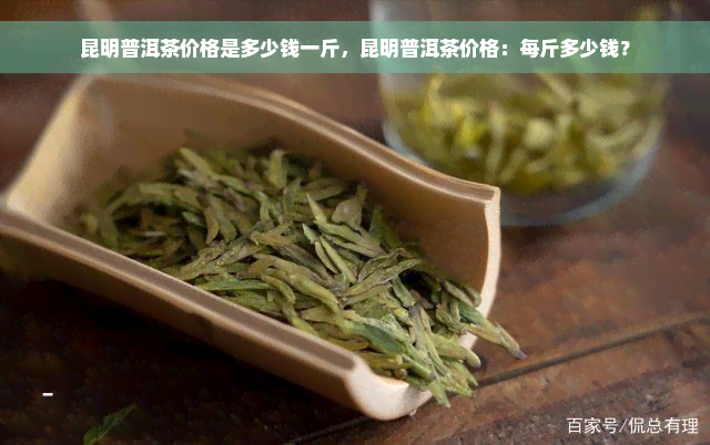 昆明普洱茶价格是多少钱一斤，昆明普洱茶价格：每斤多少钱？