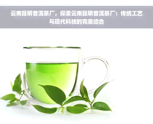 云南昆明普洱茶厂，探索云南昆明普洱茶厂：传统工艺与现代科技的完美结合