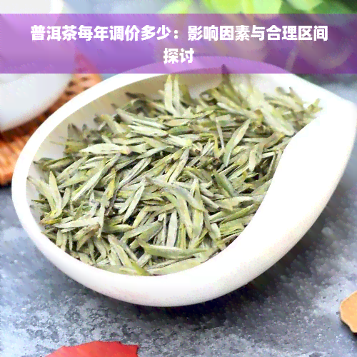 普洱茶每年调价多少：影响因素与合理区间探讨